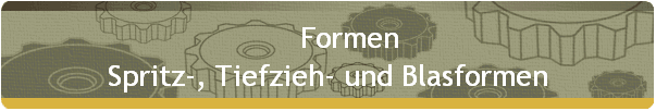 Formen 
 Spritz-, Tiefzieh- und Blasformen