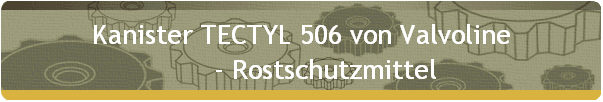 Kanister TECTYL 506 von Valvoline 
       - Rostschutzmittel